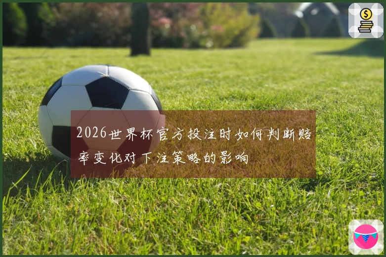 2026世界杯官方投注时如何判断赔率变化对下注策略的影响