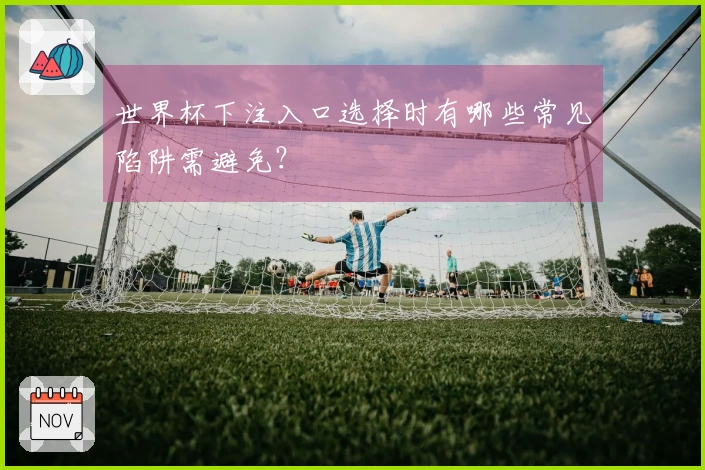 世界杯下注入口选择时有哪些常见陷阱需避免？