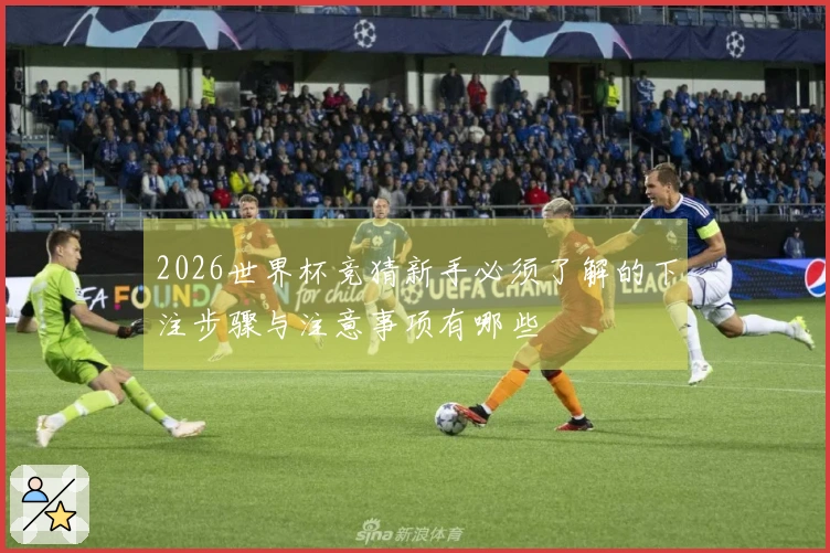 2026世界杯竞猜新手必须了解的下注步骤与注意事项有哪些