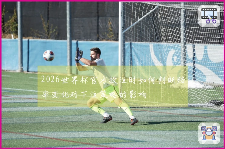 2026世界杯官方投注时如何判断赔率变化对下注策略的影响